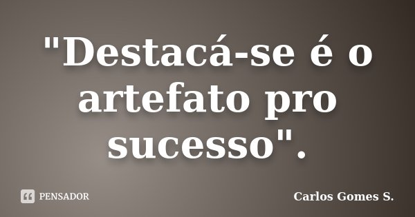 "Destacá-se é o artefato pro sucesso".... Frase de Carlos Gomes S..