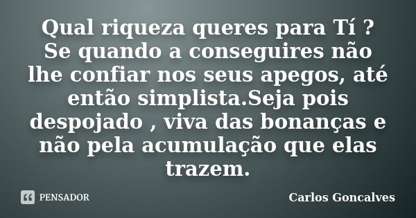 Qual riqueza queres para Tí ? Se quando a conseguires não lhe confiar nos seus apegos, até então simplista.Seja pois despojado , viva das bonanças e não pela ac... Frase de Carlos Gonçalves.