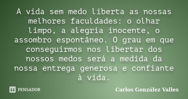 A vida sem medo liberta as nossas... Carlos González Valles - Pensador