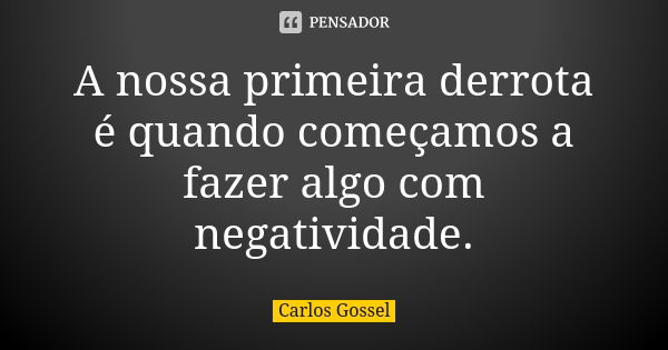 A nossa primeira derrota é quando começamos a fazer algo com negatividade.... Frase de Carlos Gossel.