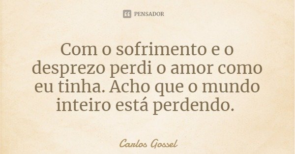 Com o sofrimento e o desprezo perdi o amor como eu tinha. Acho que o mundo inteiro está perdendo.... Frase de Carlos Gossel.