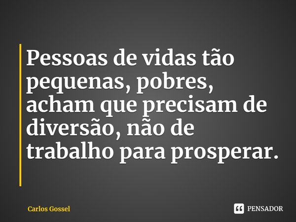 ⁠Pessoas de vidas tão pequenas, pobres, acham que precisam de diversão, não de trabalho para prosperar.... Frase de Carlos Gossel.