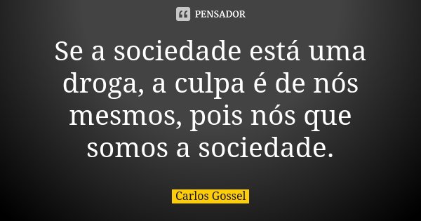 Se a sociedade está uma droga, a culpa é de nós mesmos, pois nós que somos a sociedade.... Frase de Carlos Gossel.