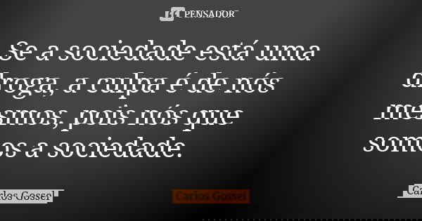 Se a sociedade está uma droga, a culpa é de nós mesmos, pois nós que somos a sociedade.... Frase de Carlos Gossel.