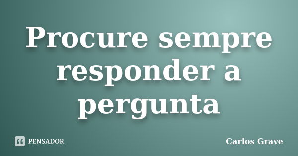 Procure sempre responder a pergunta... Frase de Carlos Grave.