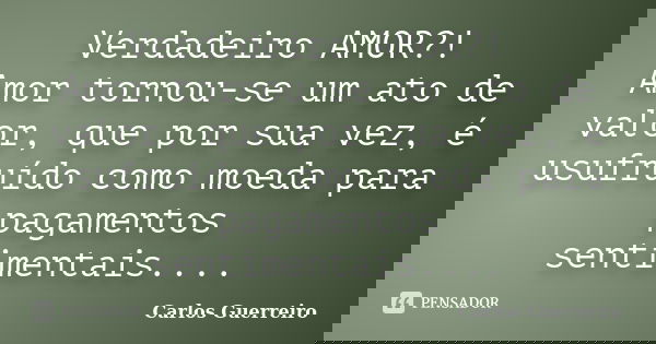 Verdadeiro AMOR?! Amor tornou-se um ato de valor, que por sua vez, é usufruído como moeda para pagamentos sentimentais....... Frase de Carlos Guerreiro.