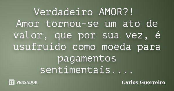 Verdadeiro AMOR?! Amor tornou-se um ato de valor, que por sua vez, é usufruído como moeda para pagamentos sentimentais....... Frase de Carlos Guerreiro.