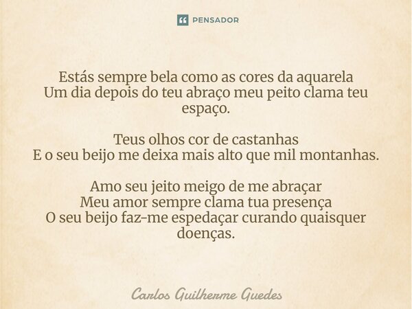 Estás sempre bela como as cores da aquarela Um dia depois do teu abraço meu peito clama teu espaço. Teus olhos cor de castanhas E o seu beijo me deixa mais al... Frase de Carlos Guilherme Guedes.