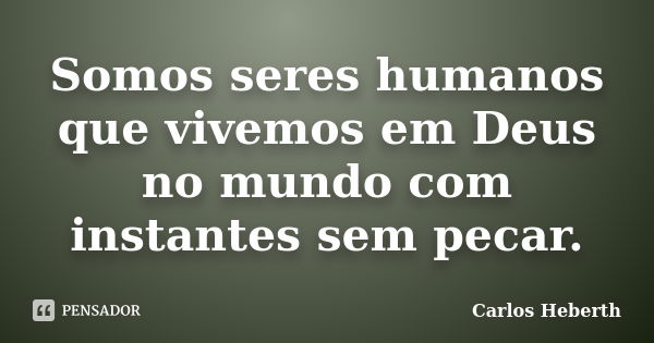 Somos seres humanos que vivemos em Deus no mundo com instantes sem pecar.... Frase de Carlos Heberth.