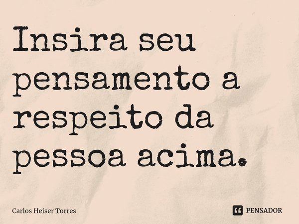 ⁠Insira seu pensamento a respeito da pessoa acima.... Frase de Carlos Heiser Torres.