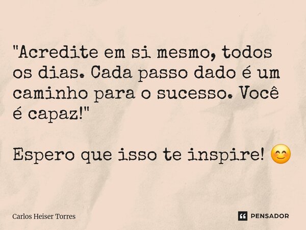 "Acredite em si mesmo, todos os dias. Cada passo dado é um caminho para o sucesso. Você é capaz!" Espero que isso te inspire! 😊... Frase de Carlos Heiser Torres.