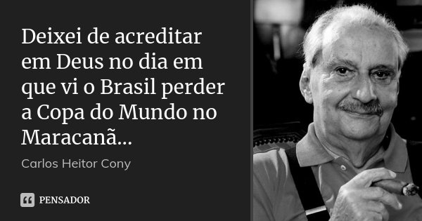 Deixei de acreditar em Deus no dia em que vi o Brasil perder a Copa do Mundo no Maracanã...... Frase de Carlos Heitor Cony.