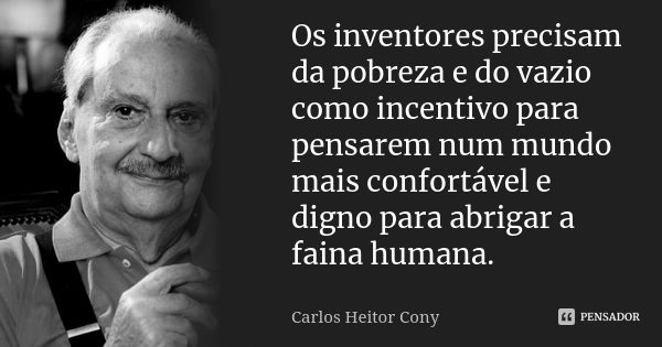 Os inventores precisam da pobreza e do vazio como incentivo para pensarem num mundo mais confortável e digno para abrigar a faina humana.... Frase de Carlos Heitor Cony.