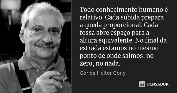 Todo conhecimento humano é relativo. Cada subida prepara a queda proporcional. Cada fossa abre espaço para a altura equivalente. No final da estrada estamos no ... Frase de Carlos Heitor Cony.