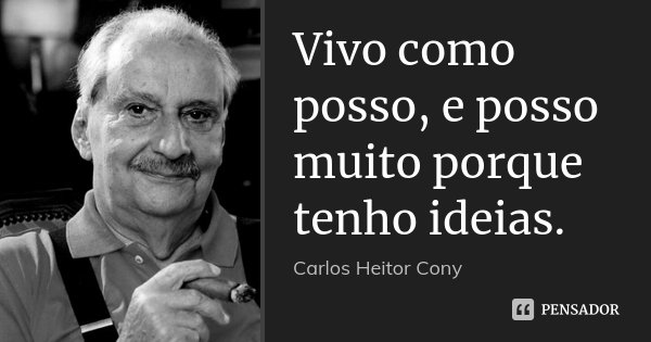 Vivo como posso, e posso muito porque tenho ideias.... Frase de Carlos Heitor Cony.