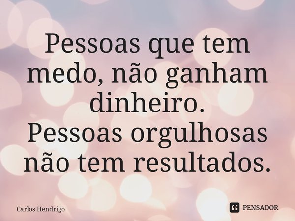 ⁠Pessoas que tem medo, não ganham dinheiro. Pessoas orgulhosas não tem resultados.... Frase de Carlos Hendrigo.