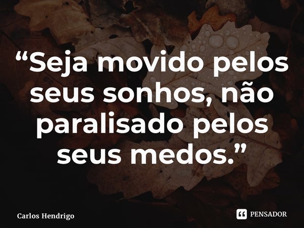 “Seja movido pelos seus sonhos, não paralisado pelos seus medos.”... Frase de Carlos Hendrigo.