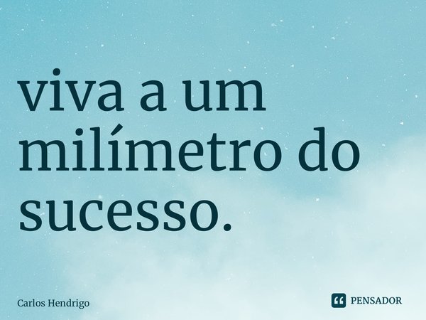 ⁠viva a um milímetro do sucesso.... Frase de Carlos Hendrigo.