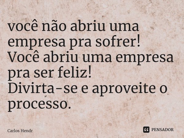 ⁠você não abriu uma empresa pra sofrer! Você abriu uma empresa pra ser feliz! Divirta-se e aproveite o processo.... Frase de Carlos Hendrigo.