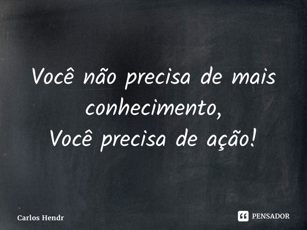 ⁠Você não precisa de mais conhecimento, Você precisa de ação!... Frase de Carlos Hendrigo.