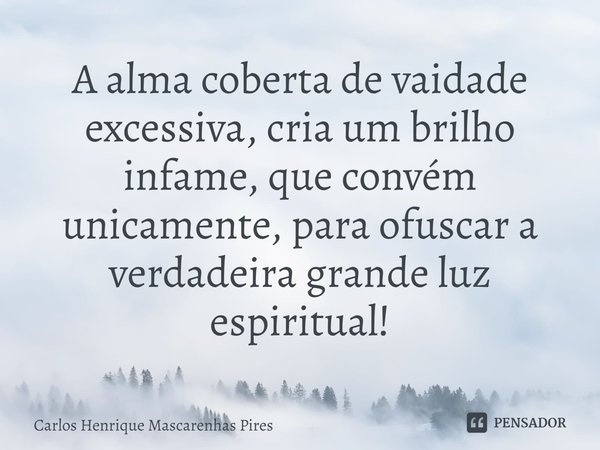 ⁠A alma coberta de vaidade excessiva, cria um brilho infame, que convém unicamente, para ofuscar a verdadeira grande luz espiritual!... Frase de Carlos Henrique Mascarenhas Pires.