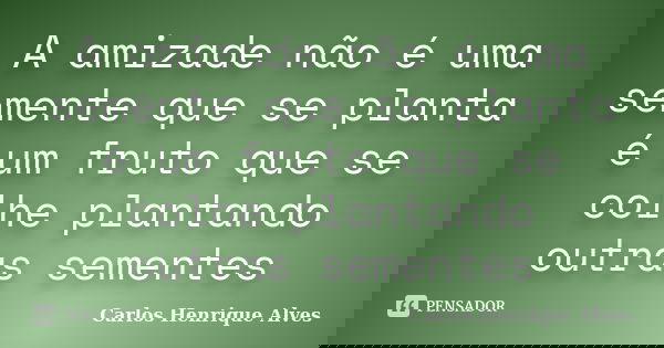 A amizade não é uma semente que se planta é um fruto que se colhe plantando outras sementes... Frase de Carlos Henrique Alves.