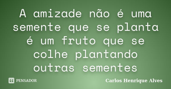 A amizade não é uma semente que se planta é um fruto que se colhe plantando outras sementes... Frase de Carlos Henrique Alves.