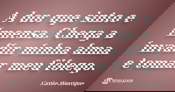 A dor que sinto e imensa. Chega a invadir minha alma e tomar meu fôlego.... Frase de Carlos Henrique.