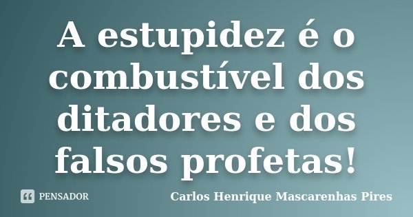 A estupidez é o combustível dos ditadores e dos falsos profetas!... Frase de Carlos Henrique Mascarenhas Pires.
