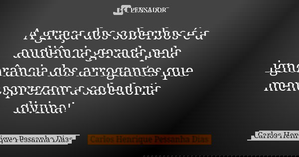 A graça dos soberbos é a audiência gerada pela ignorância dos arrogantes que menosprezam a sabedoria divina!... Frase de Carlos Henrique Pessanha Dias.