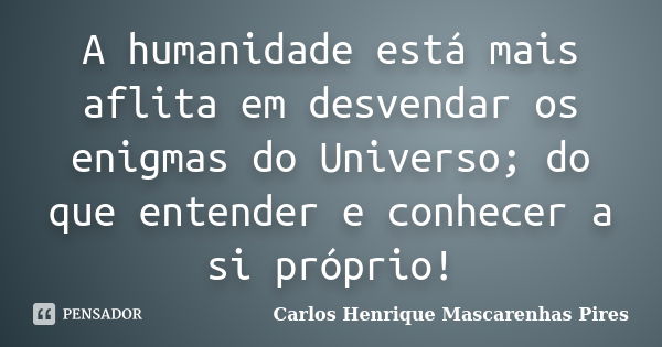 A humanidade está mais aflita em desvendar os enigmas do Universo; do que entender e conhecer a si próprio!... Frase de Carlos Henrique Mascarenhas Pires.