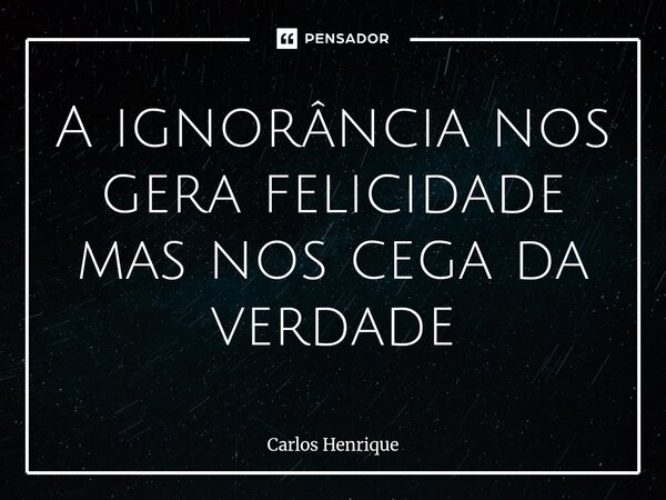 ⁠A ignorância nos gera felicidade mas nos cega da verdade... Frase de Carlos Henrique.
