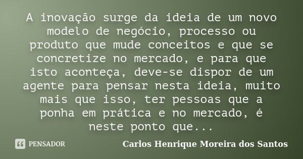A inovação surge da ideia de um novo modelo de negócio, processo ou produto que mude conceitos e que se concretize no mercado, e para que isto aconteça, deve-se... Frase de Carlos Henrique Moreira dos Santos.