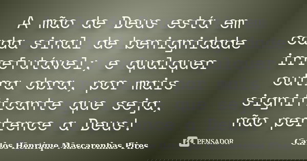 A mão de Deus está em cada sinal de benignidade irrefutável; e qualquer outra obra, por mais significante que seja, não pertence a Deus!... Frase de Carlos Henrique Mascarenhas Pires.