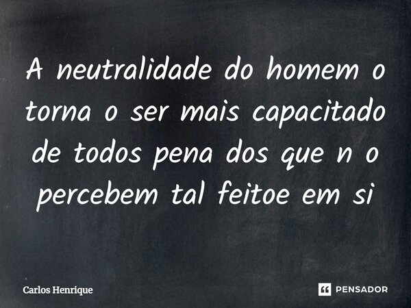 ⁠A neutralidade do homem o torna o ser mais capacitado de todos pena dos que n o percebem tal feitoe em si... Frase de Carlos Henrique.