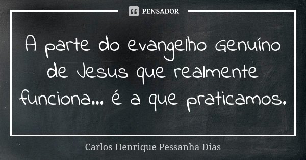 A parte do evangelho Genuíno de Jesus que realmente funciona... é a que praticamos.... Frase de Carlos Henrique Pessanha Dias.
