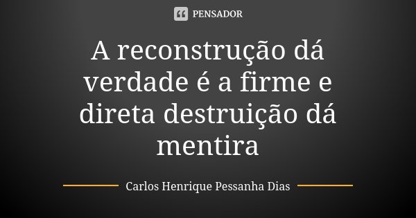 A reconstrução dá verdade é a firme e direta destruição dá mentira... Frase de Carlos Henrique Pessanha Dias.