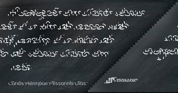A salvação em Cristo Jesus não é o fim da nossa vida cristã, porém, é o início do evangelho de Jesus Cristo em nós.... Frase de Carlos Henrique Pessanha Dias.
