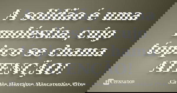 A solidão é uma moléstia, cujo tópico se chama ATENÇÃO!... Frase de Carlos Henrique Mascarenhas Pires.