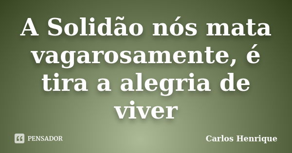 A Solidão nós mata vagarosamente, é tira a alegria de viver... Frase de Carlos Henrique.