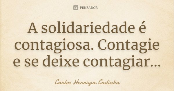 A solidariedade é contagiosa. Contagie e se deixe contagiar...... Frase de Carlos Henrique Cadinha.