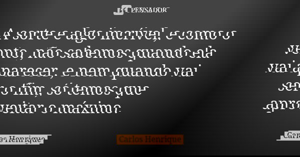 A sorte e algo incrível, e como o vento, não sabemos quando ela vai aparecer, e nem quando vai ser o fim, só temos que aproveitar o máximo.... Frase de Carlos Henrique.