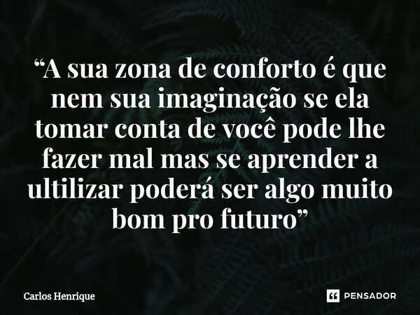 ⁠“A sua zona de conforto é que nem sua imaginação se ela tomar conta de você pode lhe fazer mal mas se aprender a ultilizar poderá ser algo muito bom pro futuro... Frase de Carlos Henrique.