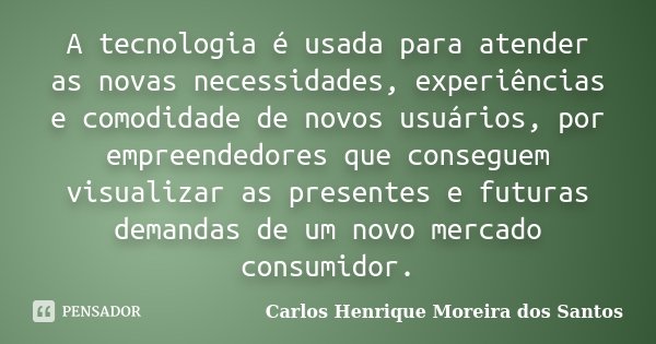 A tecnologia é usada para atender as novas necessidades, experiências e comodidade de novos usuários, por empreendedores que conseguem visualizar as presentes e... Frase de Carlos Henrique Moreira dos Santos.