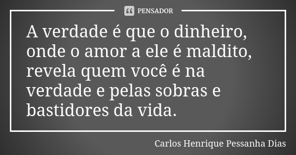 A verdade é que o dinheiro, onde o amor a ele é maldito, revela quem você é na verdade e pelas sobras e bastidores da vida.... Frase de Carlos Henrique Pessanha Dias.