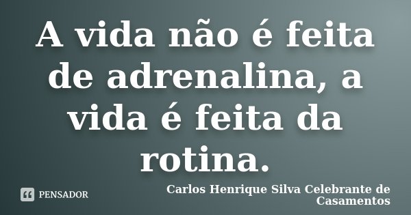 A vida não é feita de adrenalina, a vida é feita da rotina.... Frase de Carlos Henrique Silva Celebrante de Casamentos.
