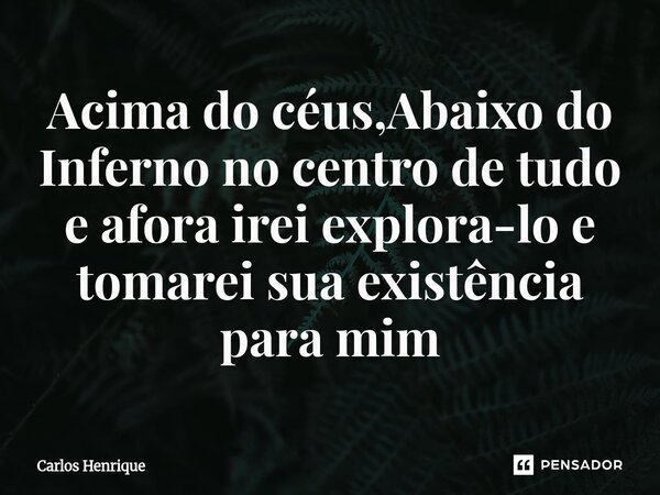 ⁠Acima do céus,Abaixo do Inferno no centro de tudo e afora irei explora-lo e tomarei sua existência para mim... Frase de Carlos Henrique.