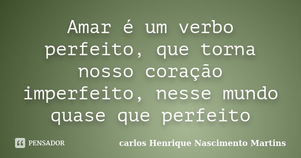 Amar é um verbo perfeito, que torna nosso coração imperfeito, nesse mundo quase que perfeito... Frase de carlos Henrique Nascimento Martins.