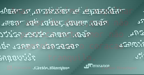 Amar o próximo é espalhar o amor de deus,quem não pratica este amor não caminha com o coracao tranquilo.... Frase de Carlos Henrique.
