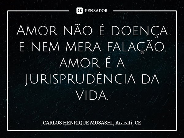 ⁠Amor não é doença e nem mera falação, amor é a jurisprudência da vida.... Frase de CARLOS HENRIQUE MUSASHI, Aracati, CE.